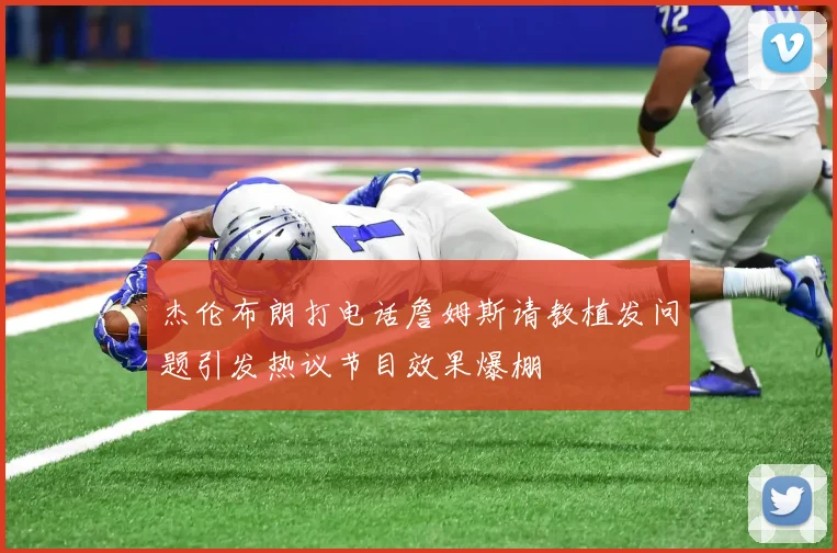 杰伦布朗打电话詹姆斯请教植发问题引发热议节目效果爆棚