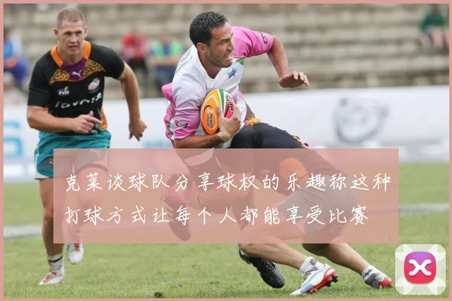 克莱谈球队分享球权的乐趣称这种打球方式让每个人都能享受比赛