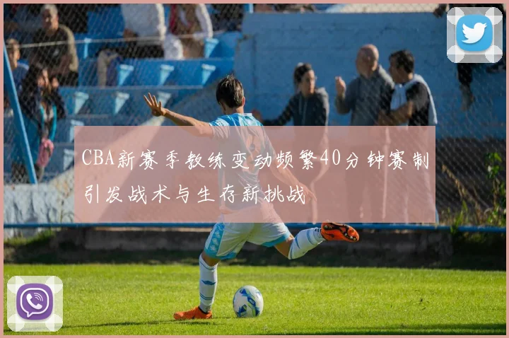 CBA新赛季教练变动频繁40分钟赛制引发战术与生存新挑战