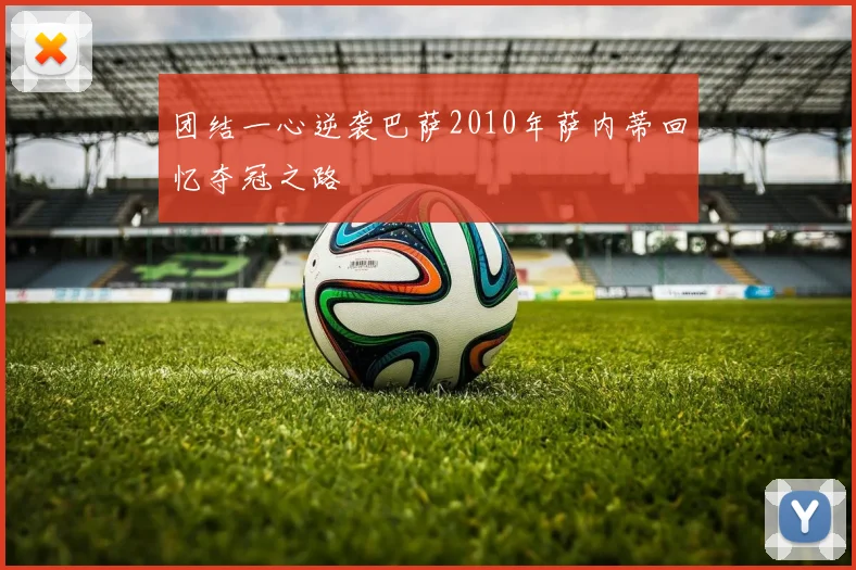 团结一心逆袭巴萨2010年萨内蒂回忆夺冠之路