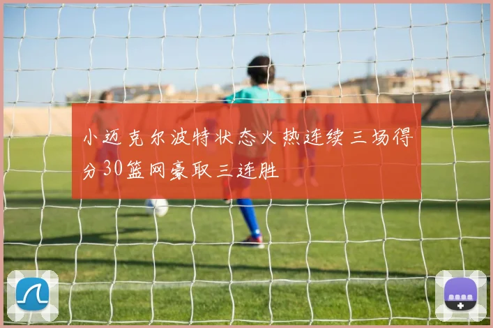 小迈克尔波特状态火热连续三场得分30篮网豪取三连胜