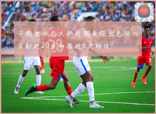 卡斯尔状态火热近期表现出色场均贡献近20分和接近8次助攻