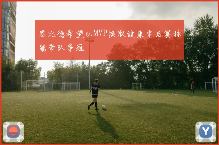 恩比德希望以MVP换取健康季后赛称能带队争冠