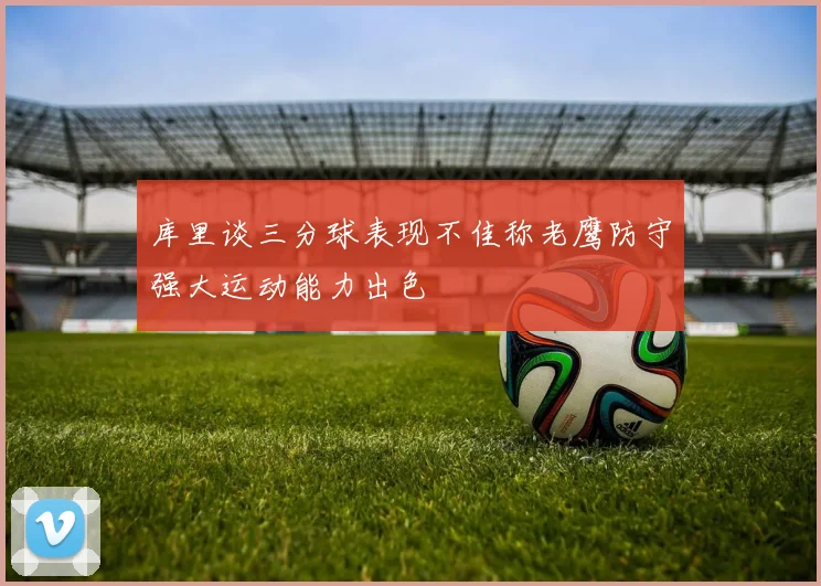 库里谈三分球表现不佳称老鹰防守强大运动能力出色