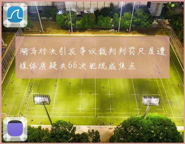 湖马对决引发争议裁判判罚尺度遭媒体质疑共66次犯规成焦点