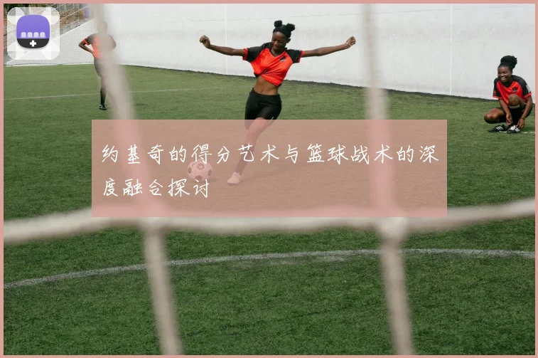 约基奇的得分艺术与篮球战术的深度融合探讨