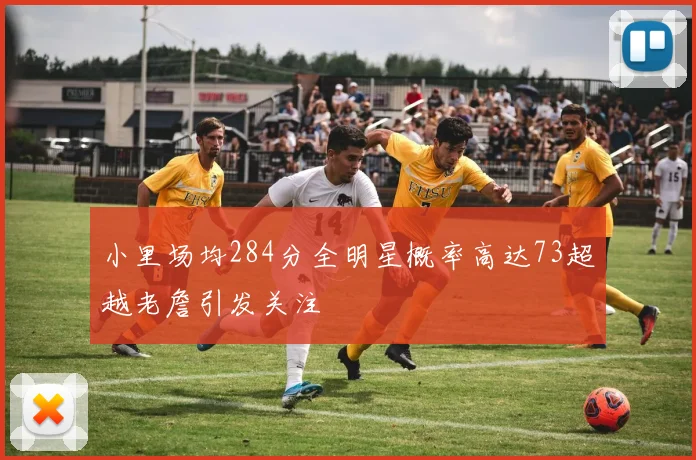 小里场均284分全明星概率高达73超越老詹引发关注