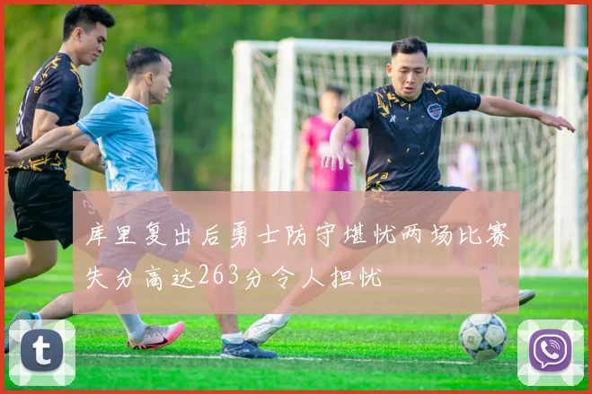库里复出后勇士防守堪忧两场比赛失分高达263分令人担忧