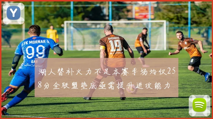 湖人替补火力不足本赛季场均仅258分全联盟垫底亟需提升进攻能力