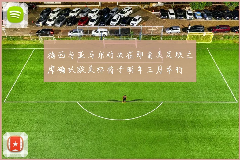 梅西与亚马尔对决在即南美足联主席确认欧美杯将于明年三月举行