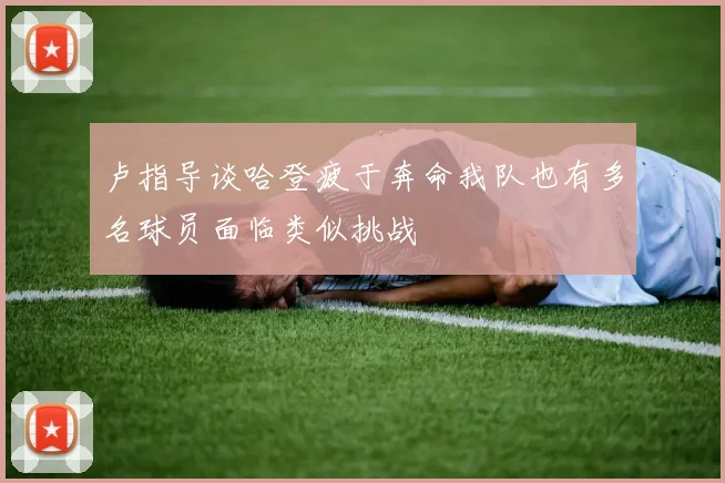 卢指导谈哈登疲于奔命我队也有多名球员面临类似挑战