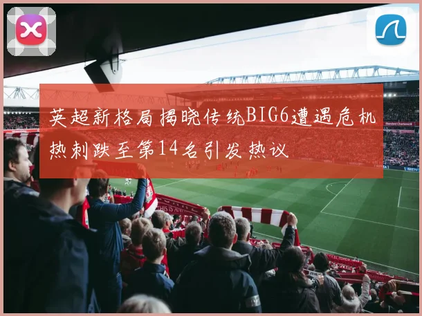 英超新格局揭晓传统BIG6遭遇危机热刺跌至第14名引发热议