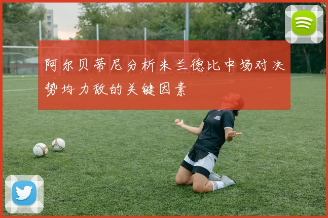 阿尔贝蒂尼分析米兰德比中场对决势均力敌的关键因素