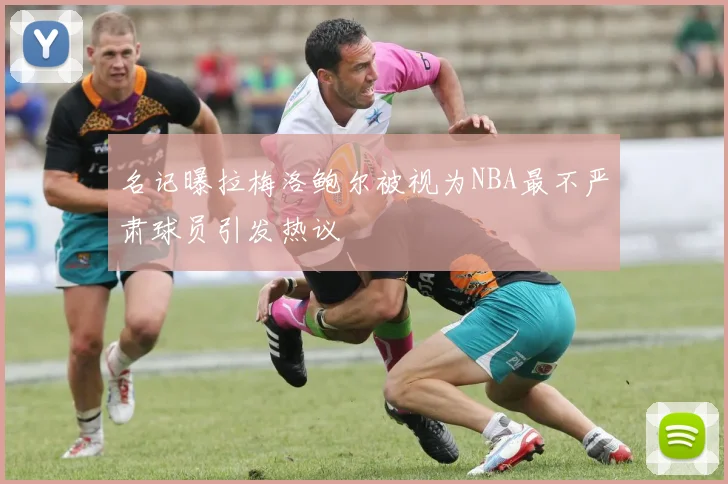 名记曝拉梅洛鲍尔被视为NBA最不严肃球员引发热议