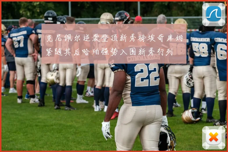 克尼佩尔逆袭登顶新秀榜埃奇库姆紧随其后哈珀强势入围新秀行列