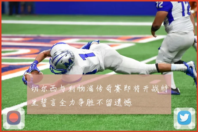 切尔西与利物浦传奇赛即将开战特里誓言全力争胜不留遗憾