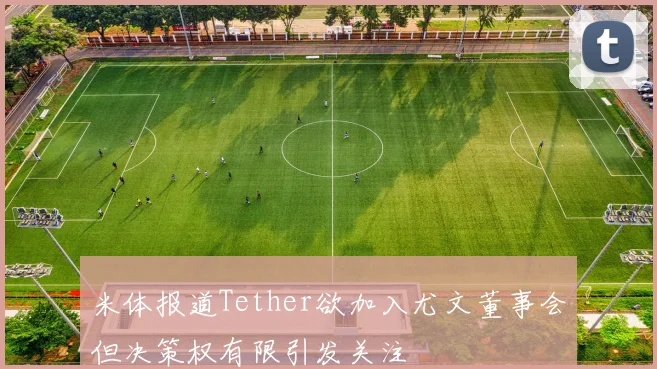 米体报道Tether欲加入尤文董事会但决策权有限引发关注