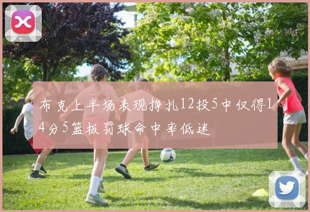 布克上半场表现挣扎12投5中仅得14分5篮板罚球命中率低迷