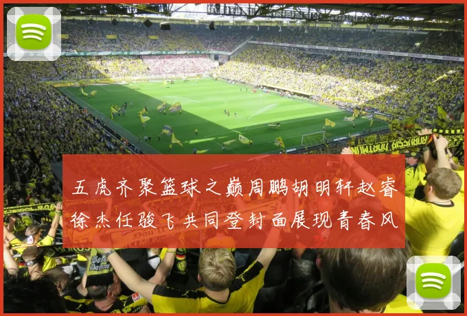 五虎齐聚篮球之巅周鹏胡明轩赵睿徐杰任骏飞共同登封面展现青春风采