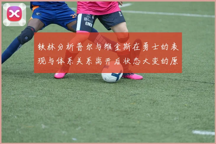 铁林分析普尔与维金斯在勇士的表现与体系关系离开后状态大变的原因