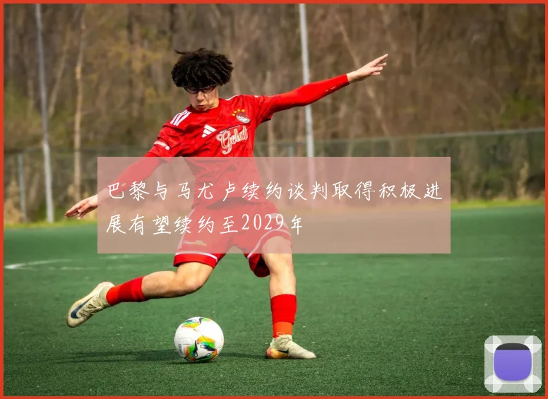 巴黎与马尤卢续约谈判取得积极进展有望续约至2029年