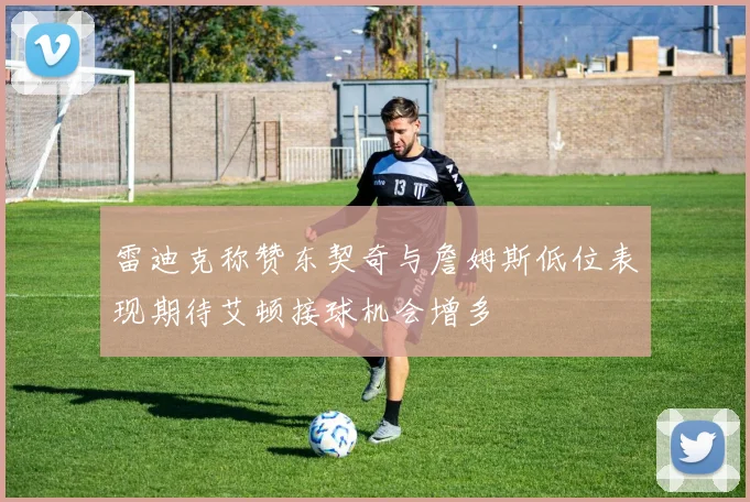 雷迪克称赞东契奇与詹姆斯低位表现期待艾顿接球机会增多