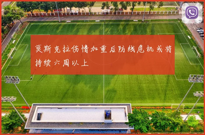 莫斯克拉伤情加重后防线危机或将持续六周以上