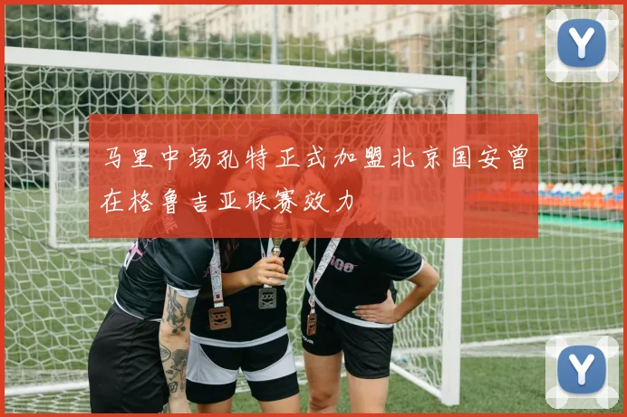 马里中场孔特正式加盟北京国安曾在格鲁吉亚联赛效力