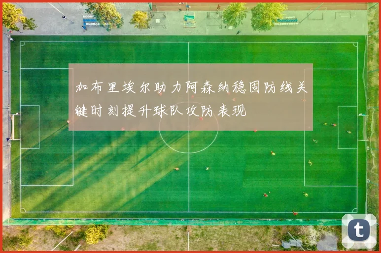 加布里埃尔助力阿森纳稳固防线关键时刻提升球队攻防表现
