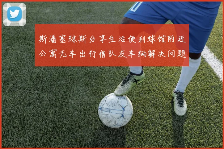 斯潘塞琼斯分享生活便利球馆附近公寓无车出行借队友车辆解决问题