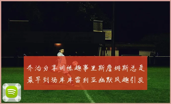 乔治分享训练趣事里斯詹姆斯总是最早到场库库雷利亚幽默风趣引发笑声