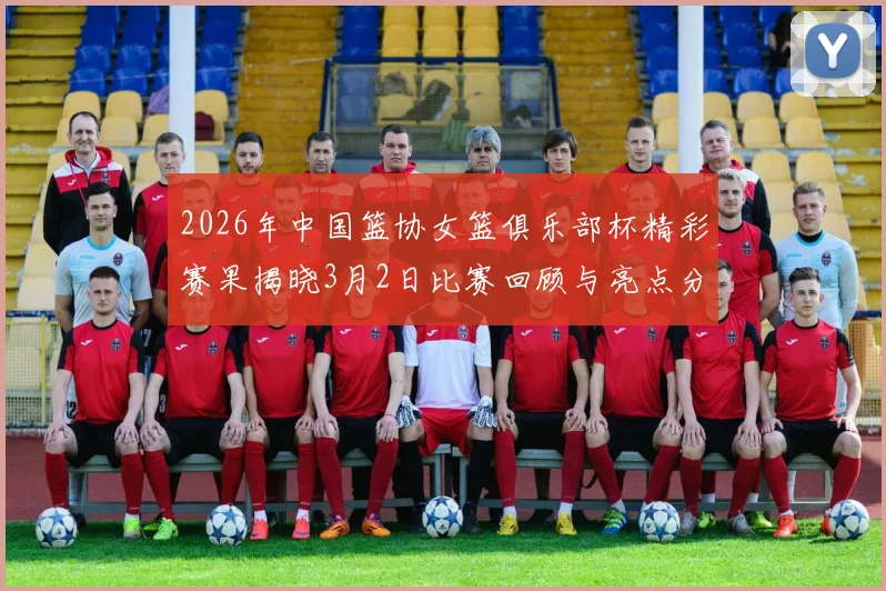 2026年中国篮协女篮俱乐部杯精彩赛果揭晓3月2日比赛回顾与亮点分析