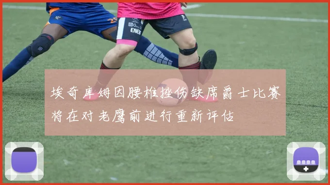 埃奇库姆因腰椎挫伤缺席爵士比赛将在对老鹰前进行重新评估
