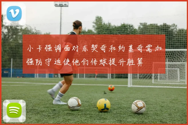 小卡强调面对东契奇和约基奇需加强防守迫使他们传球提升胜算