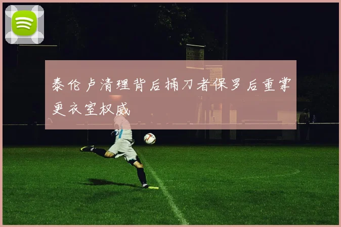 泰伦卢清理背后捅刀者保罗后重掌更衣室权威