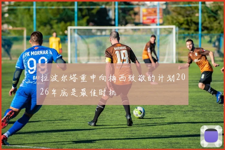 拉波尔塔重申向梅西致敬的计划2026年底是最佳时机