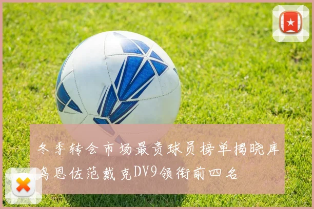 冬季转会市场最贵球员榜单揭晓库鸟恩佐范戴克DV9领衔前四名