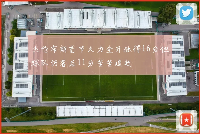 杰伦布朗首节火力全开独得16分但球队仍落后11分苦苦追赶