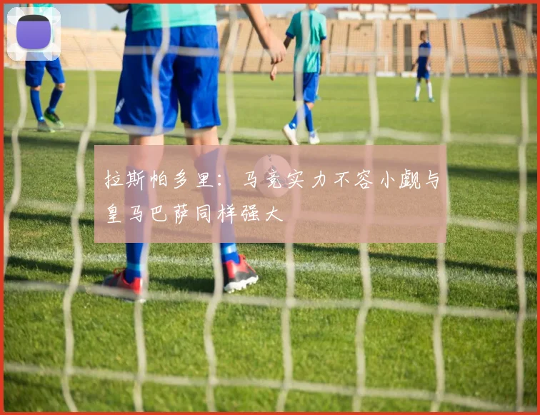拉斯帕多里：马竞实力不容小觑与皇马巴萨同样强大