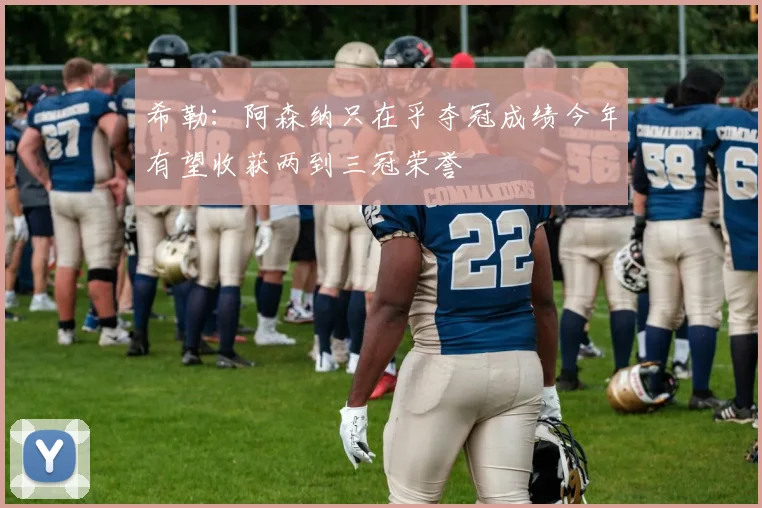 希勒：阿森纳只在乎夺冠成绩今年有望收获两到三冠荣誉