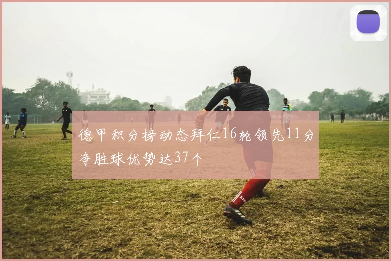 德甲积分榜动态拜仁16轮领先11分净胜球优势达37个