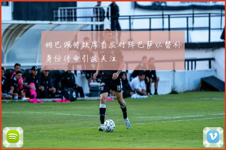 姆巴佩将缺席首发对阵巴萨以替补身份待命引发关注