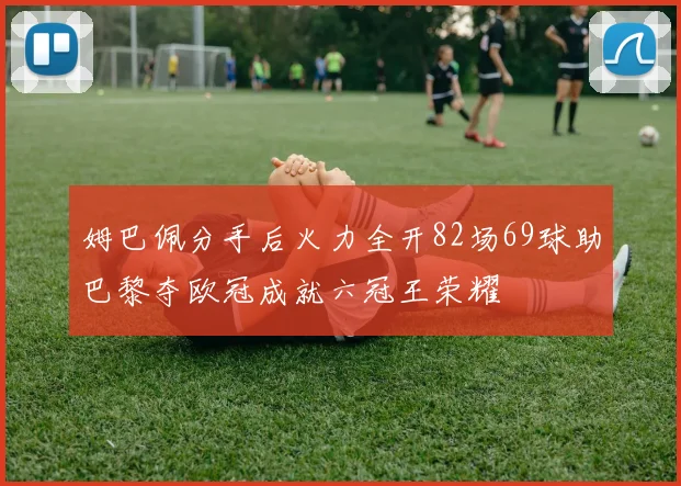 姆巴佩分手后火力全开82场69球助巴黎夺欧冠成就六冠王荣耀