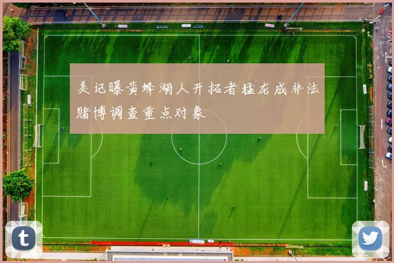 美记曝黄蜂湖人开拓者猛龙成非法赌博调查重点对象