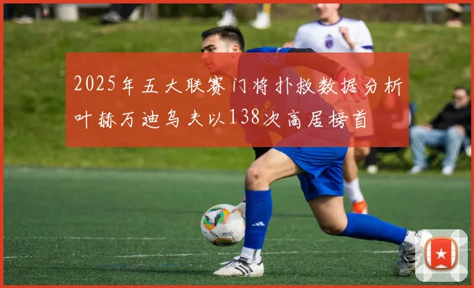 2025年五大联赛门将扑救数据分析叶赫万迪乌夫以138次高居榜首