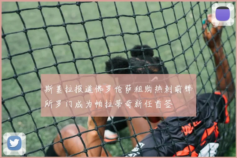 斯基拉报道佛罗伦萨租购热刺前锋所罗门成为帕拉蒂奇新任首签