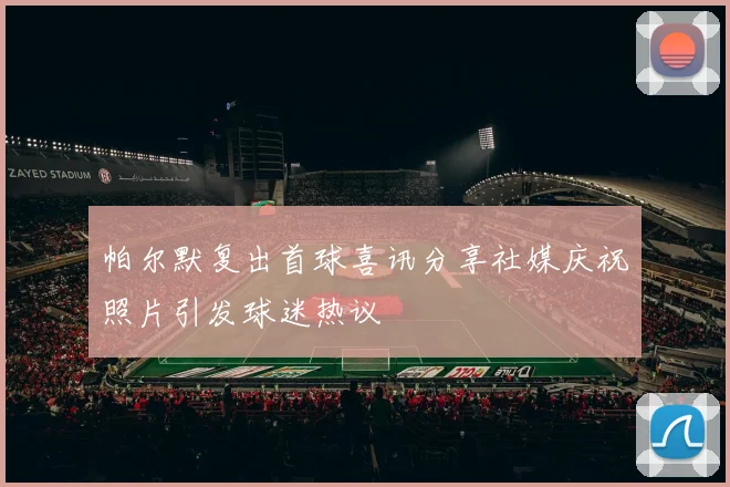 帕尔默复出首球喜讯分享社媒庆祝照片引发球迷热议