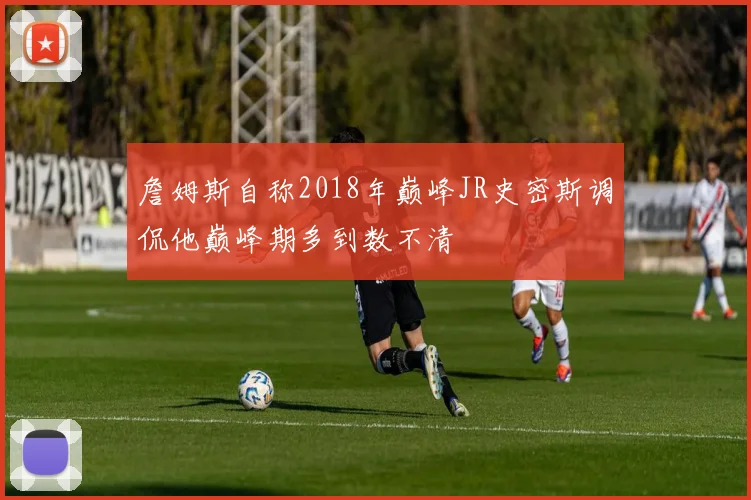 詹姆斯自称2018年巅峰JR史密斯调侃他巅峰期多到数不清