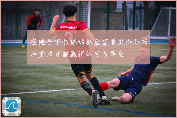 在他手下打球的林葳需要更加乖巧和努力才能赢得认可与尊重