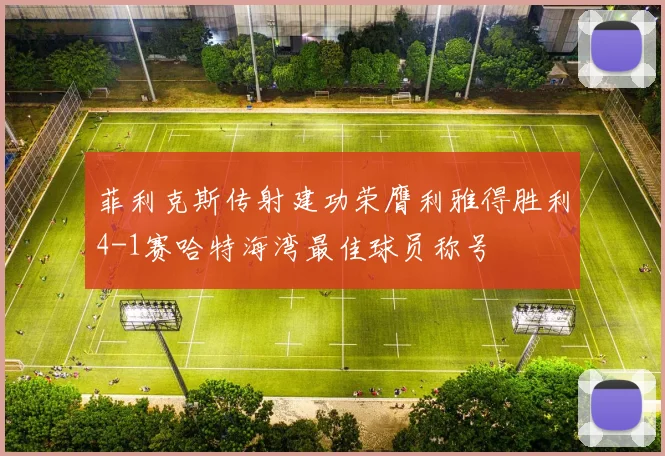 菲利克斯传射建功荣膺利雅得胜利4-1赛哈特海湾最佳球员称号